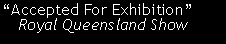 Text Box: �Accepted For Exhibition�   Royal Queensland Show 